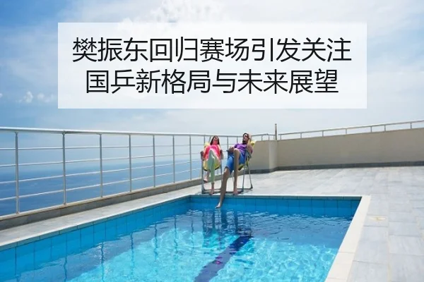 樊振东回归赛场引发关注 国乒新格局与未来展望