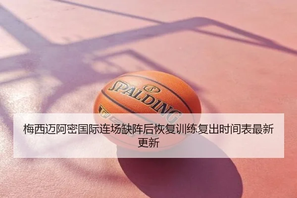 梅西迈阿密国际连场缺阵后恢复训练复出时间表最新更新