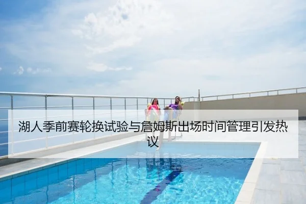 湖人季前赛轮换试验与詹姆斯出场时间管理引发热议