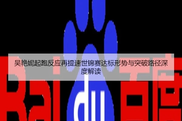 吴艳妮起跑反应再提速世锦赛达标形势与突破路径深度解读