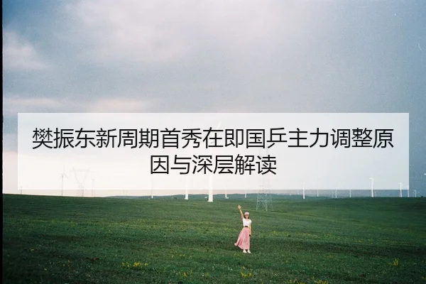 樊振东新周期首秀在即国乒主力调整原因与深层解读